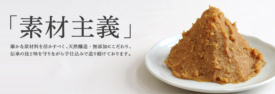 「素材主義」確かな原材料を活かすべく、天然醸造・無添加にこだわり、伝承の技と味を守りながら手仕込みで造り続けております。