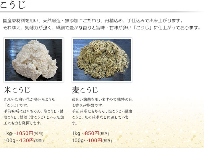 【こうじ】国産原材料を用い、天然醸造・無添加にこだわり、丹精込め、手仕込みで出来上がります。それゆえ、発酵力が強く、繊細で豊かな香りと旨味・甘味が多い「こうじ」に仕上がっております。米こうじ、麦こうじ